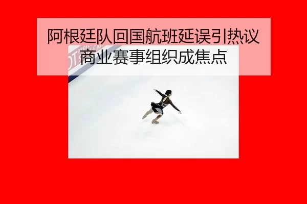 阿根廷队回国航班延误引热议 商业赛事组织成焦点