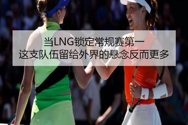 当LNG锁定常规赛第一 这支队伍留给外界的悬念反而更多