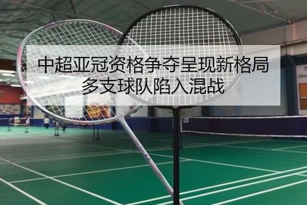 中超亚冠资格争夺呈现新格局 多支球队陷入混战 - xingkong